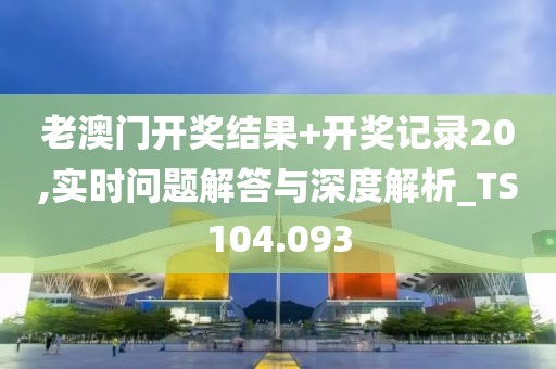 老澳门开奖结果+开奖记录20,实时问题解答与深度解析_TS104.093