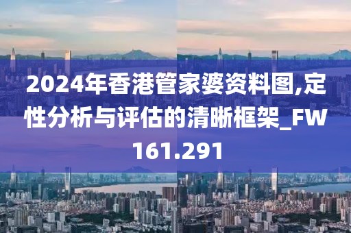 2024年香港管家婆资料图,定性分析与评估的清晰框架_FW161.291