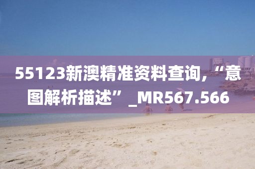 55123新澳精准资料查询,“意图解析描述”_MR567.566