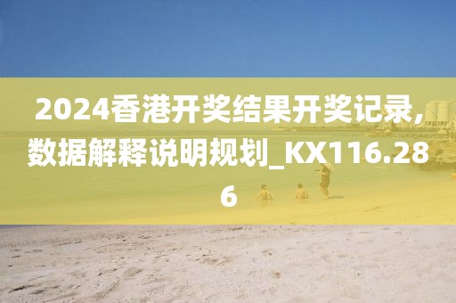 2024香港开奖结果开奖记录,数据解释说明规划_KX116.286