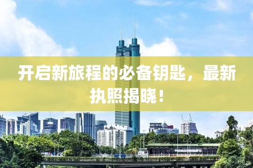 开启新旅程的必备钥匙，最新执照揭晓！