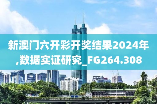 新澳门六开彩开奖结果2024年,数据实证研究_FG264.308