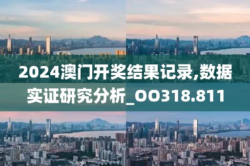 2024澳门开奖结果记录,数据实证研究分析_OO318.811