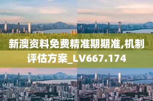 新澳资料免费精准期期准,机制评估方案_LV667.174