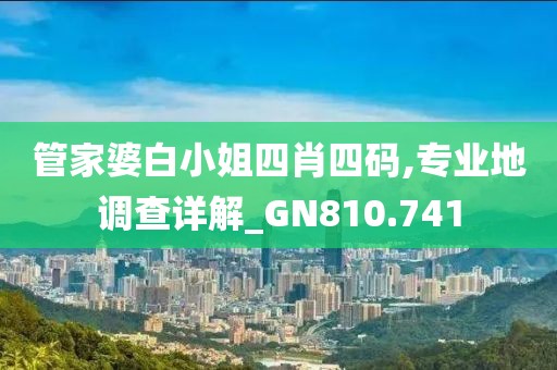 管家婆白小姐四肖四码,专业地调查详解_GN810.741