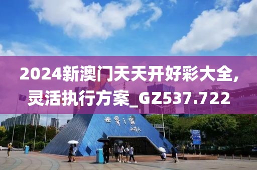 2024新澳门天天开好彩大全,灵活执行方案_GZ537.722