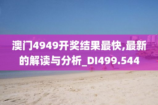 澳门4949开奖结果最快,最新的解读与分析_DI499.544