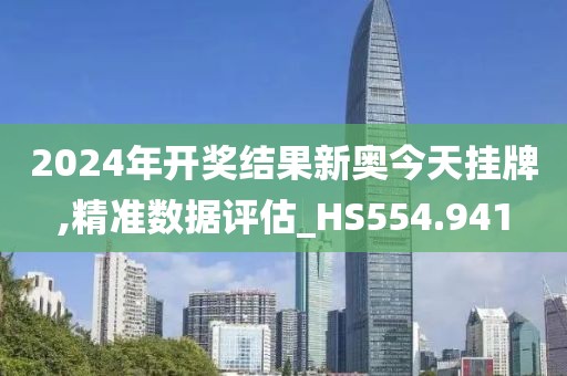 2024年开奖结果新奥今天挂牌,精准数据评估_HS554.941