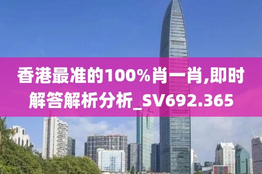 香港最准的100%肖一肖,即时解答解析分析_SV692.365