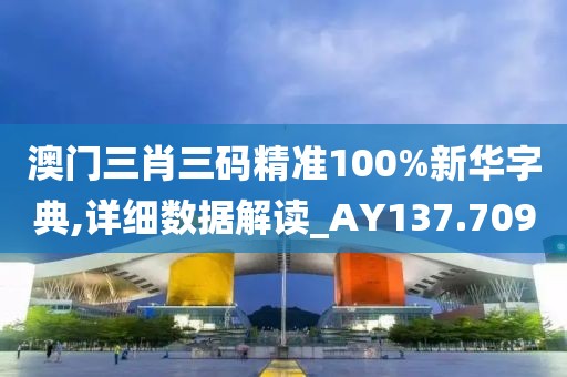 澳门三肖三码精准100%新华字典,详细数据解读_AY137.709