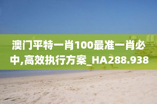 澳门平特一肖100最准一肖必中,高效执行方案_HA288.938