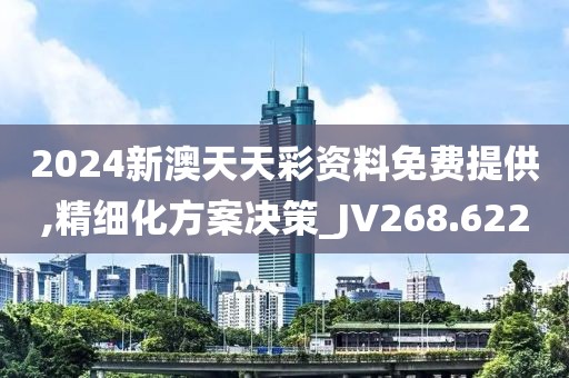 2024新澳天天彩资料免费提供,精细化方案决策_JV268.622