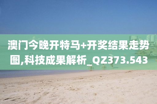 澳门今晚开特马+开奖结果走势图,科技成果解析_QZ373.543