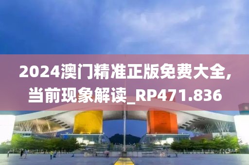 2024澳门精准正版免费大全,当前现象解读_RP471.836