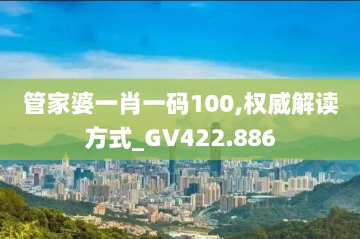 管家婆一肖一码100,权威解读方式_GV422.886