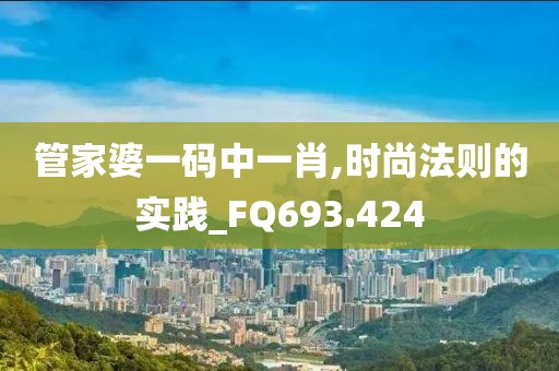 管家婆一码中一肖,时尚法则的实践_FQ693.424