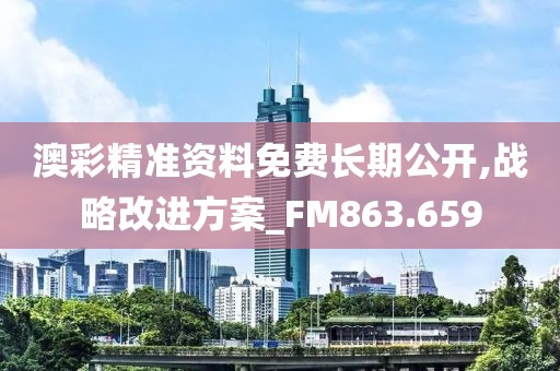 澳彩精准资料免费长期公开,战略改进方案_FM863.659