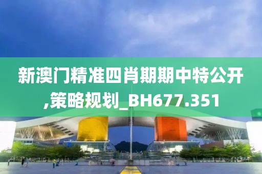 新澳门精准四肖期期中特公开,策略规划_BH677.351