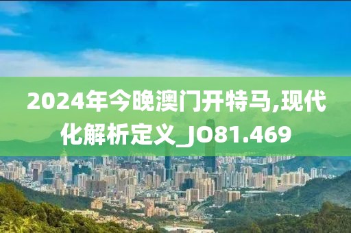 2024年今晚澳门开特马,现代化解析定义_JO81.469
