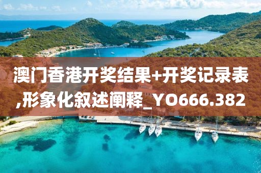 澳门香港开奖结果+开奖记录表,形象化叙述阐释_YO666.382