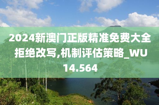 2024新澳门正版精准免费大全 拒绝改写,机制评估策略_WU14.564
