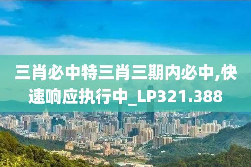 三肖必中特三肖三期内必中,快速响应执行中_LP321.388