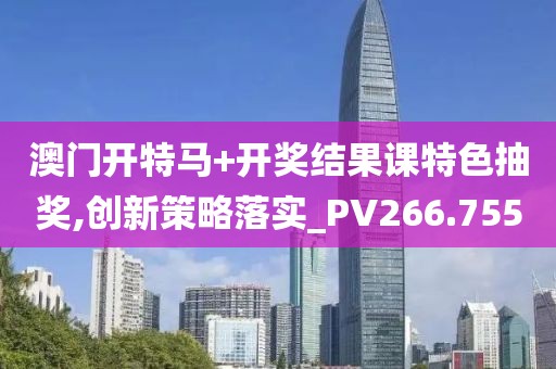 澳门开特马+开奖结果课特色抽奖,创新策略落实_PV266.755