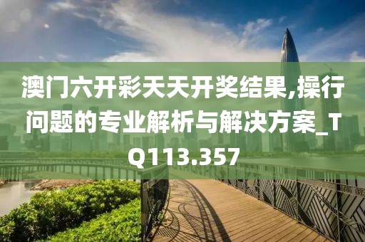 澳门六开彩天天开奖结果,操行问题的专业解析与解决方案_TQ113.357