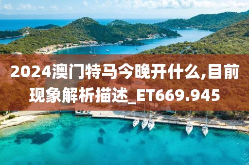 2024澳门特马今晚开什么,目前现象解析描述_ET669.945