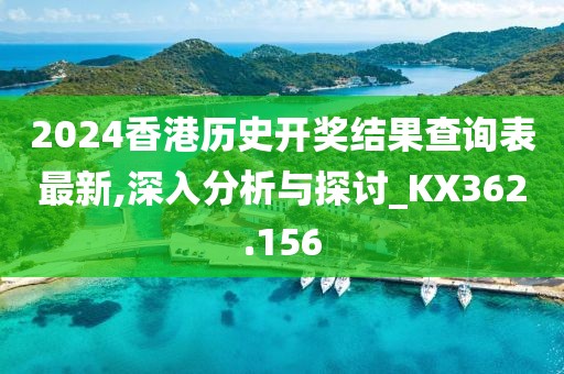2024香港历史开奖结果查询表最新,深入分析与探讨_KX362.156