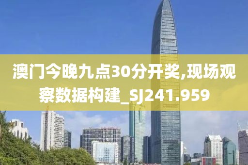 澳门今晚九点30分开奖,现场观察数据构建_SJ241.959