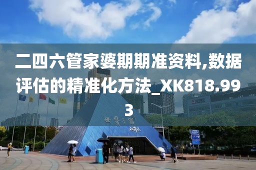 二四六管家婆期期准资料,数据评估的精准化方法_XK818.993