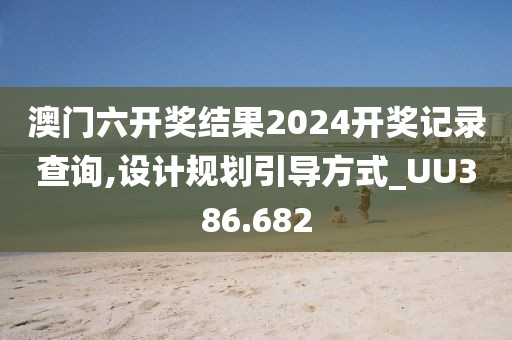澳门六开奖结果2024开奖记录查询,设计规划引导方式_UU386.682