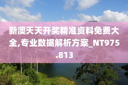 新澳天天开奖精准资料免费大全,专业数据解析方案_NT975.813