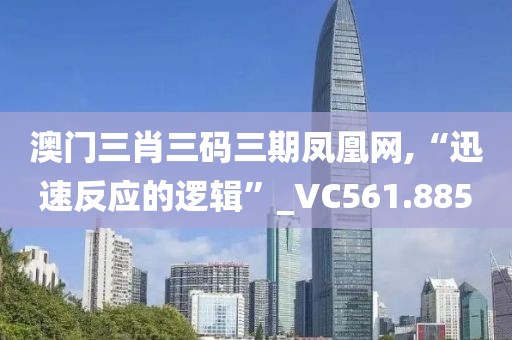澳门三肖三码三期凤凰网,“迅速反应的逻辑”_VC561.885
