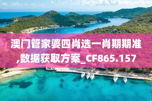 澳门管家婆四肖选一肖期期准,数据获取方案_CF865.157