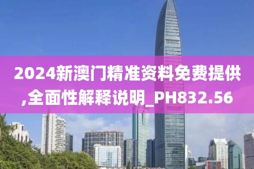 2024新澳门精准资料免费提供,全面性解释说明_PH832.56