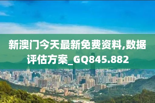 新澳门今天最新免费资料,数据评估方案_GQ845.882