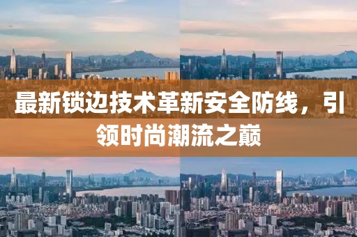 最新锁边技术革新安全防线，引领时尚潮流之巅