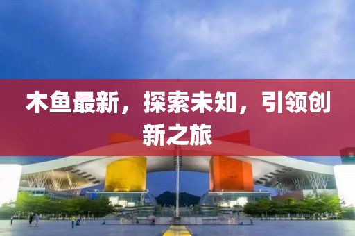 木鱼最新，探索未知，引领创新之旅