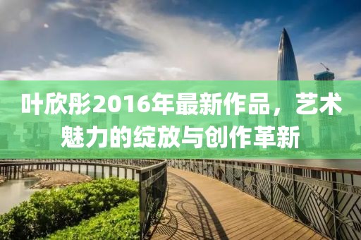 叶欣彤2016年最新作品，艺术魅力的绽放与创作革新