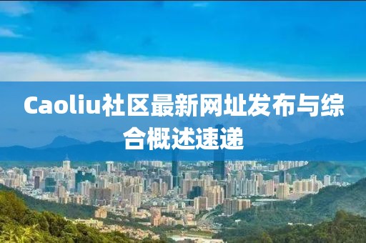 Caoliu社区最新网址发布与综合概述速递
