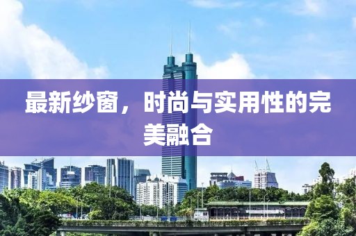 最新纱窗，时尚与实用性的完美融合