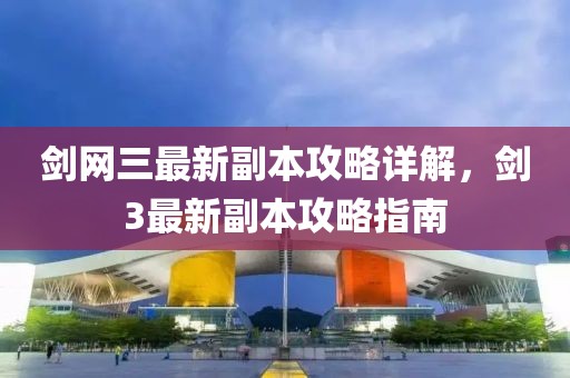 剑网三最新副本攻略详解，剑3最新副本攻略指南