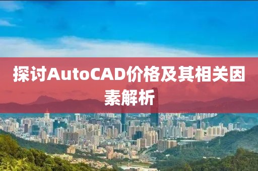 探讨AutoCAD价格及其相关因素解析
