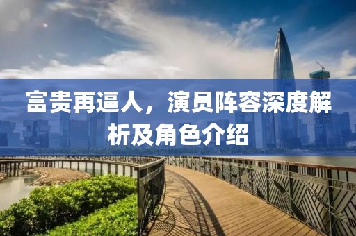 富贵再逼人，演员阵容深度解析及角色介绍