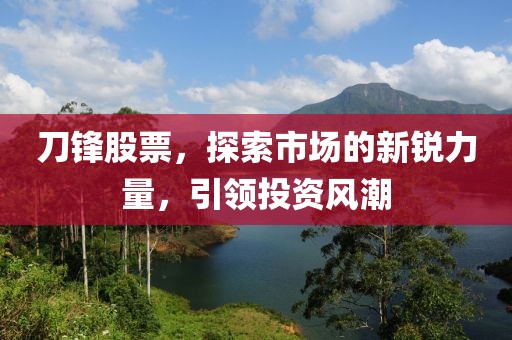 刀锋股票，探索市场的新锐力量，引领投资风潮