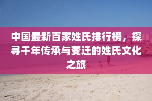 中国最新百家姓氏排行榜，探寻千年传承与变迁的姓氏文化之旅