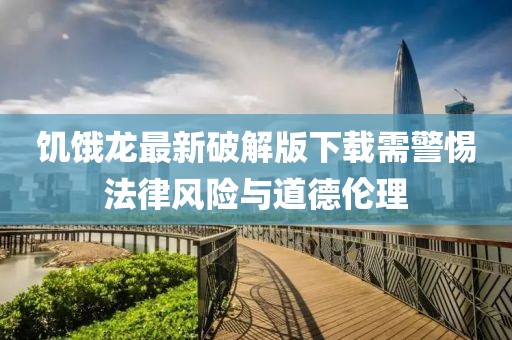 饥饿龙最新破解版下载需警惕法律风险与道德伦理