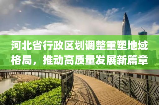河北省行政区划调整重塑地域格局，推动高质量发展新篇章